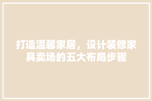 打造温馨家居，设计装修家具卖场的五大布局步骤