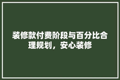 装修款付费阶段与百分比合理规划，安心装修