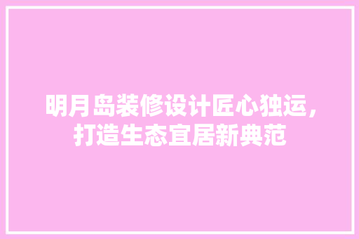 明月岛装修设计匠心独运，打造生态宜居新典范  第1张