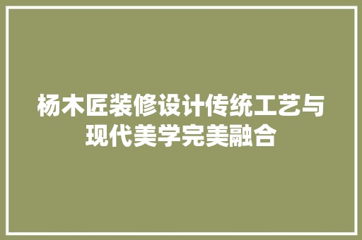 杨木匠装修设计传统工艺与现代美学完美融合