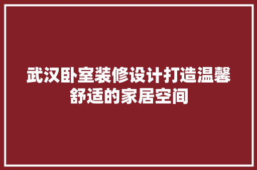 武汉卧室装修设计打造温馨舒适的家居空间
