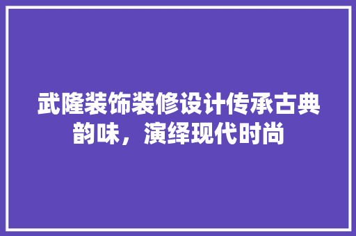 武隆装饰装修设计传承古典韵味，演绎现代时尚