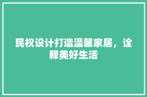 民权设计打造温馨家居，诠释美好生活  第1张