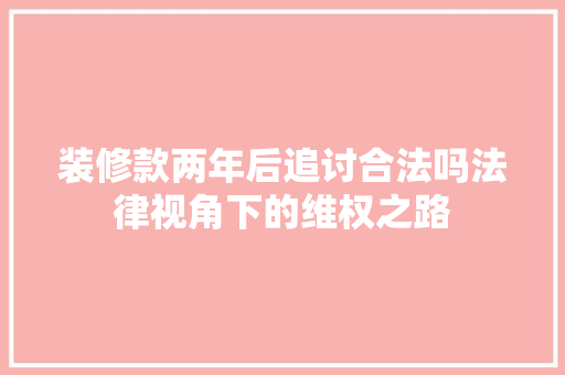 装修款两年后追讨合法吗法律视角下的维权之路
