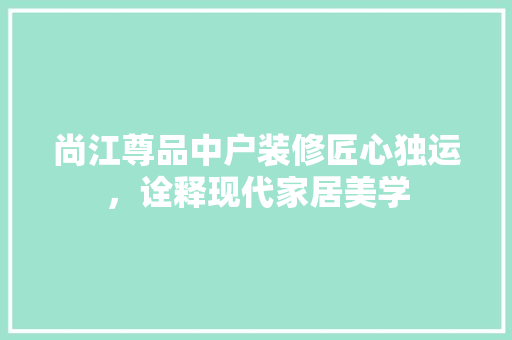尚江尊品中户装修匠心独运，诠释现代家居美学