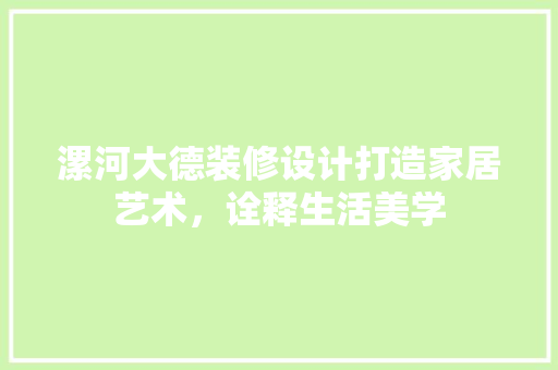 漯河大德装修设计打造家居艺术，诠释生活美学