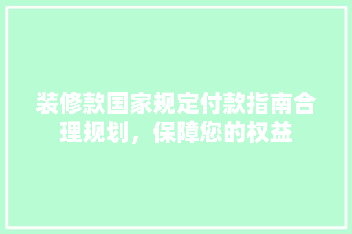 装修款国家规定付款指南合理规划，保障您的权益