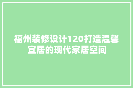 福州装修设计120打造温馨宜居的现代家居空间