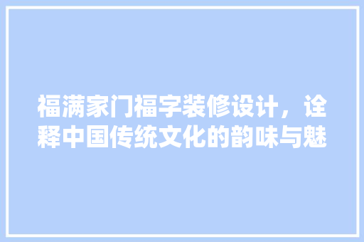 福满家门福字装修设计，诠释中国传统文化的韵味与魅力  第1张