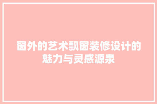 窗外的艺术飘窗装修设计的魅力与灵感源泉  第1张