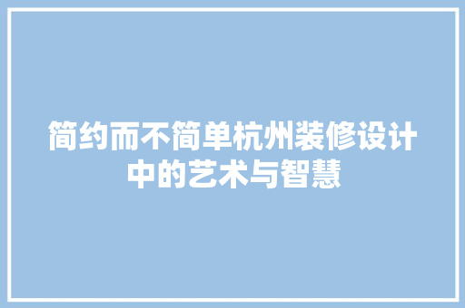 简约而不简单杭州装修设计中的艺术与智慧