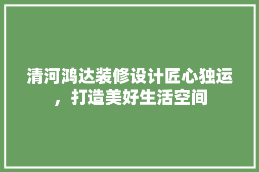 清河鸿达装修设计匠心独运，打造美好生活空间  第1张