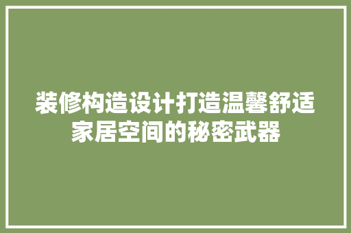 装修构造设计打造温馨舒适家居空间的秘密武器