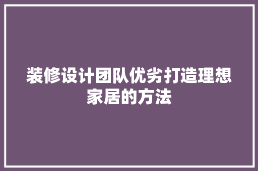 装修设计团队优劣打造理想家居的方法  第1张