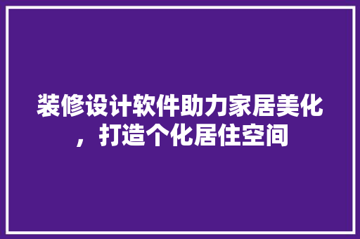 装修设计软件助力家居美化，打造个化居住空间  第1张