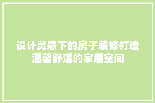 设计灵感下的房子装修打造温馨舒适的家居空间  第1张