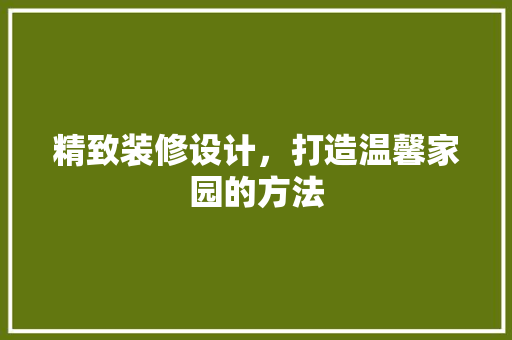 精致装修设计，打造温馨家园的方法