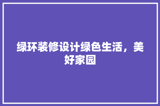 绿环装修设计绿色生活，美好家园