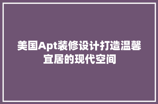 美国Apt装修设计打造温馨宜居的现代空间