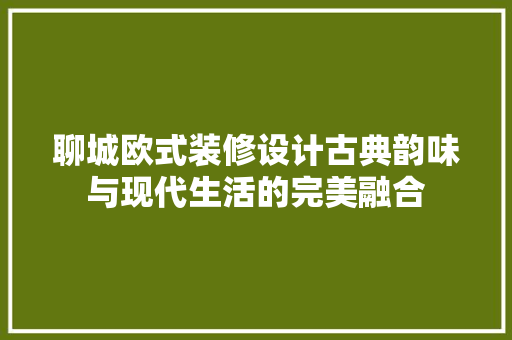 聊城欧式装修设计古典韵味与现代生活的完美融合