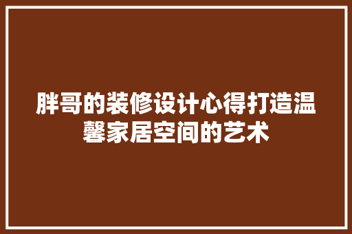 胖哥的装修设计心得打造温馨家居空间的艺术