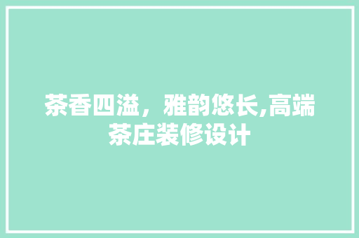 茶香四溢，雅韵悠长,高端茶庄装修设计