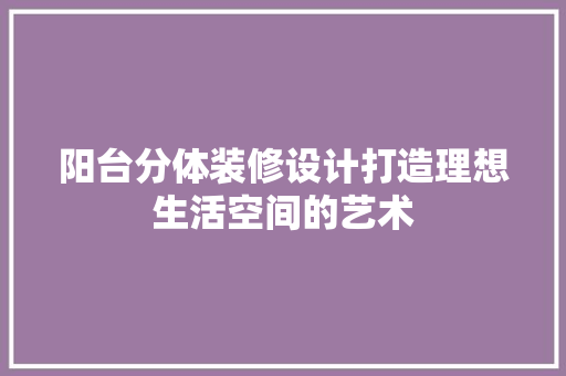 阳台分体装修设计打造理想生活空间的艺术