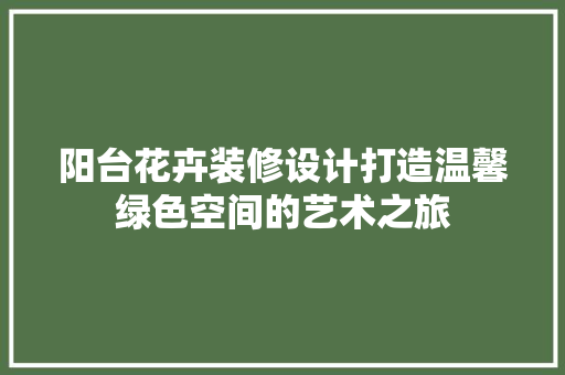 阳台花卉装修设计打造温馨绿色空间的艺术之旅