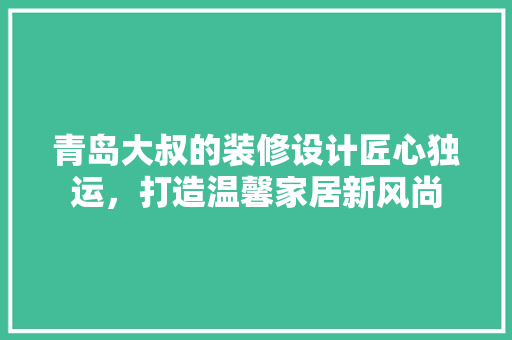 青岛大叔的装修设计匠心独运，打造温馨家居新风尚  第1张