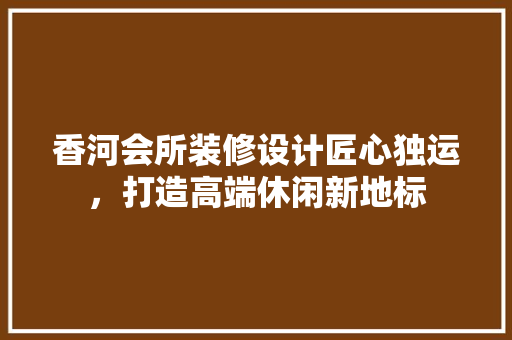 香河会所装修设计匠心独运，打造高端休闲新地标