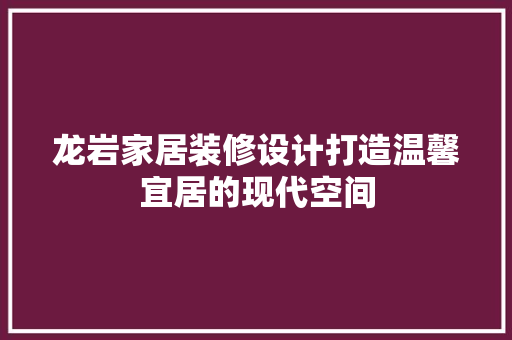 龙岩家居装修设计打造温馨宜居的现代空间