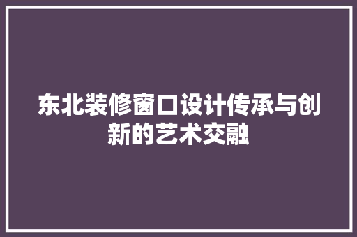 东北装修窗口设计传承与创新的艺术交融  第1张