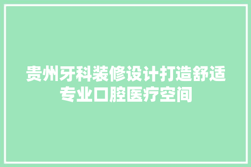 贵州牙科装修设计打造舒适专业口腔医疗空间