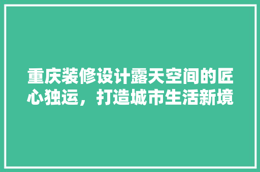 重庆装修设计露天空间的匠心独运，打造城市生活新境界  第1张