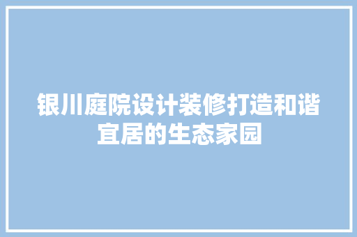 银川庭院设计装修打造和谐宜居的生态家园