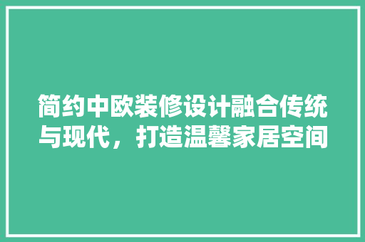 简约中欧装修设计融合传统与现代，打造温馨家居空间