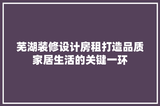 芜湖装修设计房租打造品质家居生活的关键一环  第1张