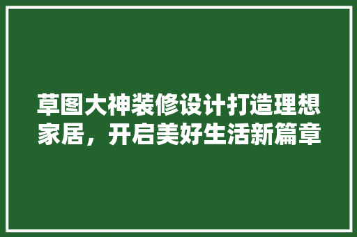 草图大神装修设计打造理想家居，开启美好生活新篇章
