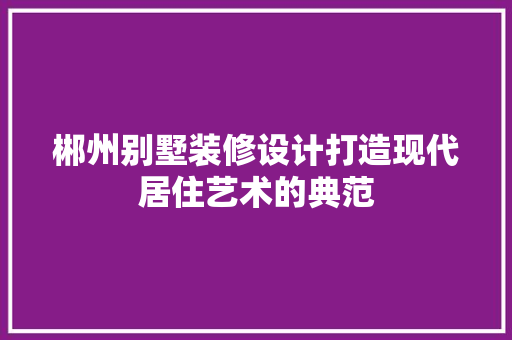郴州别墅装修设计打造现代居住艺术的典范