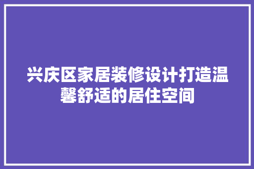 兴庆区家居装修设计打造温馨舒适的居住空间