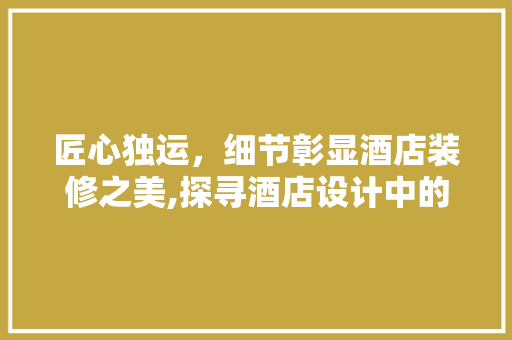 匠心独运，细节彰显酒店装修之美,探寻酒店设计中的艺术与科学  第1张