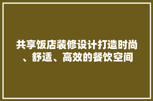 共享饭店装修设计打造时尚、舒适、高效的餐饮空间