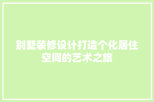 别墅装修设计打造个化居住空间的艺术之旅