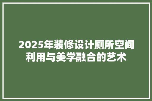 2025年装修设计厕所空间利用与美学融合的艺术