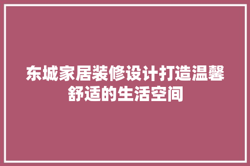 东城家居装修设计打造温馨舒适的生活空间