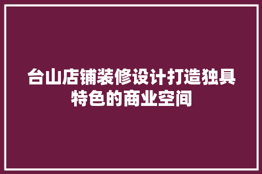 台山店铺装修设计打造独具特色的商业空间