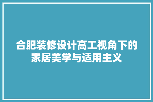 合肥装修设计高工视角下的家居美学与适用主义  第1张