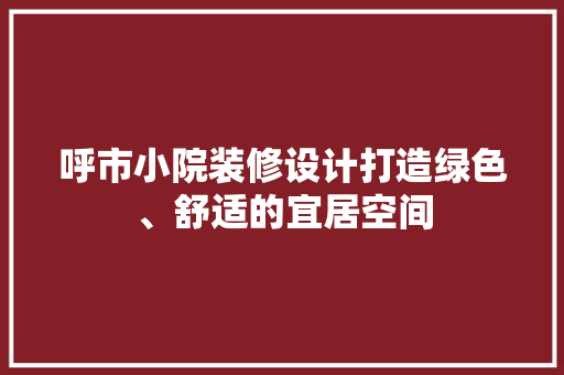 呼市小院装修设计打造绿色、舒适的宜居空间