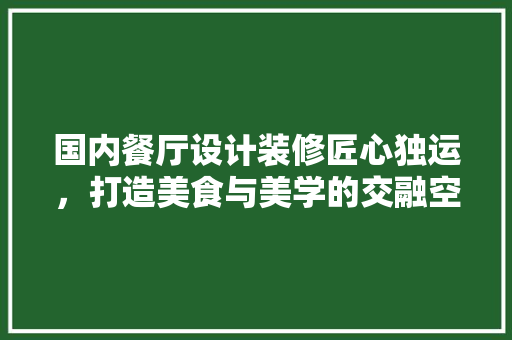 国内餐厅设计装修匠心独运，打造美食与美学的交融空间