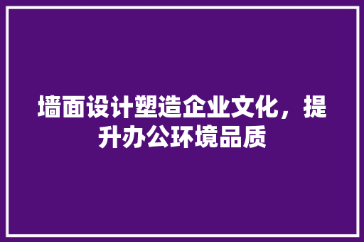 墙面设计塑造企业文化，提升办公环境品质